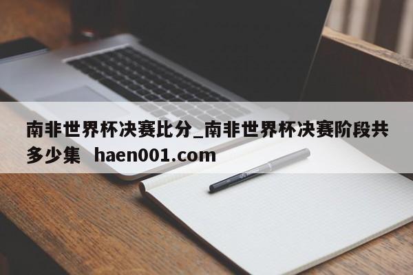 南非世界杯决赛比分_南非世界杯决赛阶段共多少集  haen001.com