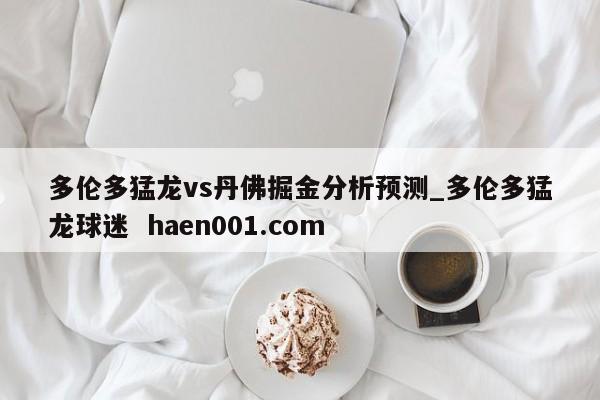 多伦多猛龙vs丹佛掘金分析预测_多伦多猛龙球迷  haen001.com