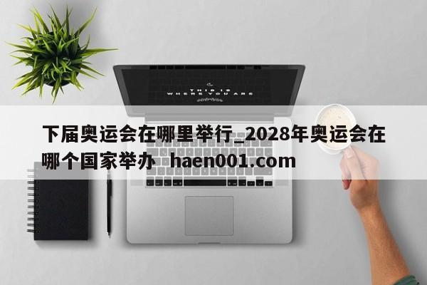下届奥运会在哪里举行_2028年奥运会在哪个国家举办  haen001.com