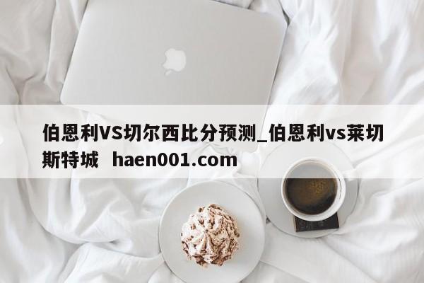 伯恩利VS切尔西比分预测_伯恩利vs莱切斯特城  haen001.com