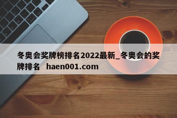 冬奥会奖牌榜排名2022最新_冬奥会的奖牌排名  haen001.com
